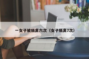 一女子被隔离六次（女子隔离7次）