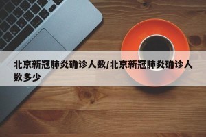 北京新冠肺炎确诊人数/北京新冠肺炎确诊人数多少