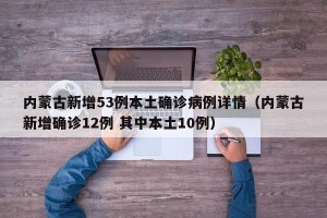 内蒙古新增53例本土确诊病例详情（内蒙古新增确诊12例 其中本土10例）