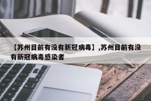 【苏州目前有没有新冠病毒】,苏州目前有没有新冠病毒感染者