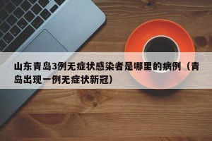 山东青岛3例无症状感染者是哪里的病例（青岛出现一例无症状新冠）