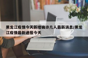 黑龙江疫情今天新增确诊几人最新消息/黑龙江疫情最新通报今天