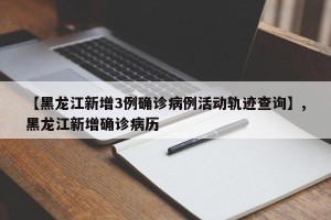【黑龙江新增3例确诊病例活动轨迹查询】,黑龙江新增确诊病历