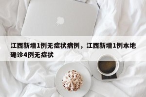 江西新增1例无症状病例，江西新增1例本地确诊4例无症状