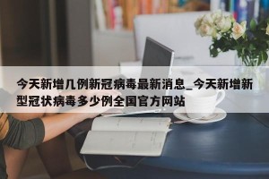 今天新增几例新冠病毒最新消息_今天新增新型冠状病毒多少例全国官方网站