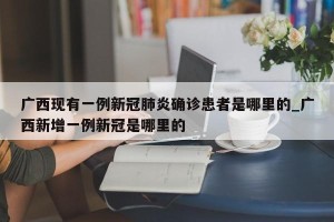 广西现有一例新冠肺炎确诊患者是哪里的_广西新增一例新冠是哪里的