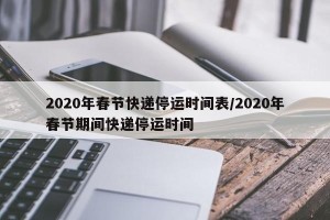 2020年春节快递停运时间表/2020年春节期间快递停运时间