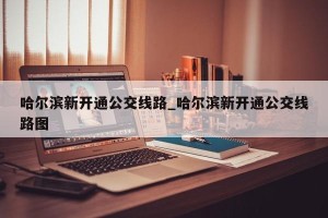 哈尔滨新开通公交线路_哈尔滨新开通公交线路图