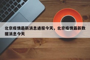 北京疫情最新消息通报今天，北京疫情最新数据消息今天