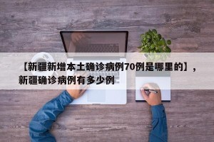 【新疆新增本土确诊病例70例是哪里的】,新疆确诊病例有多少例