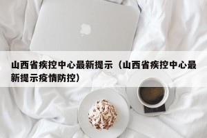 山西省疾控中心最新提示（山西省疾控中心最新提示疫情防控）