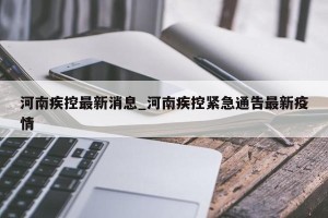 河南疾控最新消息_河南疾控紧急通告最新疫情