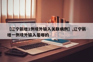 【辽宁新增1例境外输入关联病例】,辽宁新增一例境外输入是哪的