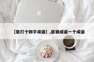 【臣打个四字成语】,臣猜成语一个成语