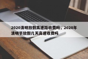 2020清明放假高速路收费吗，2020年清明节放假几天高速收费吗