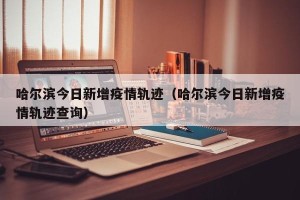 哈尔滨今日新增疫情轨迹（哈尔滨今日新增疫情轨迹查询）