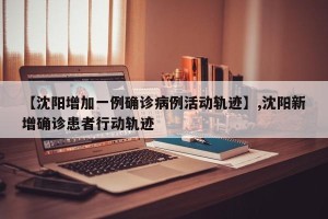 【沈阳增加一例确诊病例活动轨迹】,沈阳新增确诊患者行动轨迹