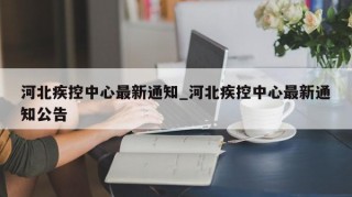 河北疾控中心最新通知_河北疾控中心最新通知公告
