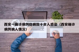 西安一确诊病例隐瞒致十余人感染（西安确诊病例病人情况）