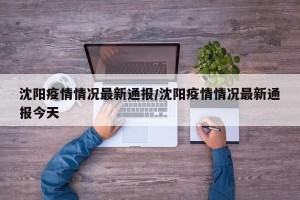 沈阳疫情情况最新通报/沈阳疫情情况最新通报今天