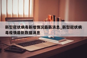 新型冠状病毒新增情况最新消息_新型冠状病毒疫情最新数据消息