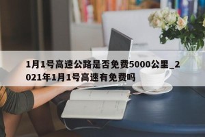 1月1号高速公路是否免费5000公里_2021年1月1号高速有免费吗