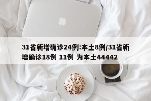 31省新增确诊24例:本土8例/31省新增确诊18例 11例 为本土44442