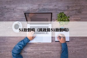 51放假吗（民政局51放假吗）