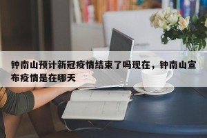 钟南山预计新冠疫情结束了吗现在，钟南山宣布疫情是在哪天
