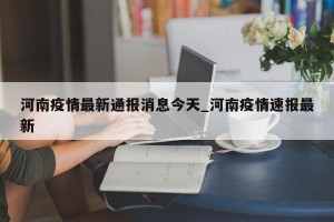 河南疫情最新通报消息今天_河南疫情速报最新