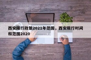 西安限行政策2021年范围，西安限行时间和范围2020