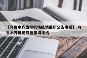 【乌鲁木齐国际机场疫情最新公告电话】,乌鲁木齐机场疫情查询电话