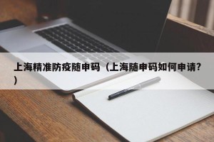 上海精准防疫随申码（上海随申码如何申请?）