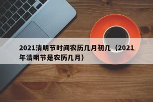 2021清明节时间农历几月初几（2021年清明节是农历几月）