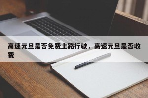 高速元旦是否免费上路行驶，高速元旦是否收费