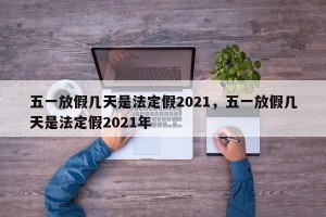 五一放假几天是法定假2021，五一放假几天是法定假2021年