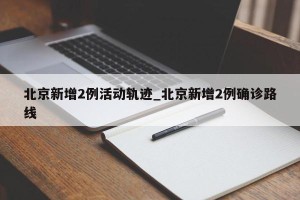 北京新增2例活动轨迹_北京新增2例确诊路线