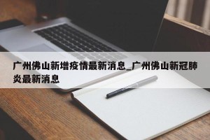 广州佛山新增疫情最新消息_广州佛山新冠肺炎最新消息