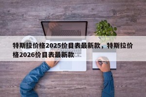特斯拉价格2025价目表最新款，特斯拉价格2026价目表最新款