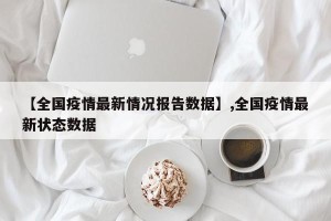 【全国疫情最新情况报告数据】,全国疫情最新状态数据