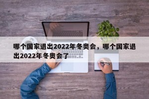 哪个国家退出2022年冬奥会，哪个国家退出2022年冬奥会了