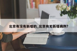 北京有没有新增的_北京有无新增病例?