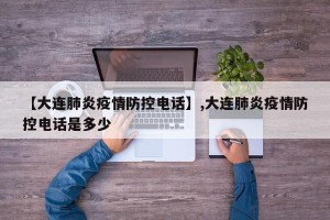 【大连肺炎疫情防控电话】,大连肺炎疫情防控电话是多少
