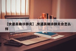 【快递员确诊肺炎】,快递员确诊肺炎会怎么样