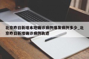 北京昨日新增本地确诊病例爆发病例多少_北京昨日新增确诊病例轨迹