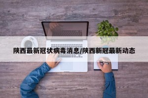 陕西最新冠状病毒消息/陕西新冠最新动态