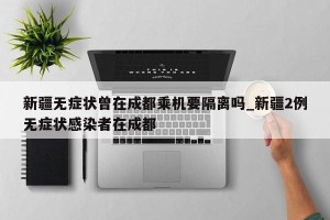 新疆无症状曾在成都乘机要隔离吗_新疆2例无症状感染者在成都