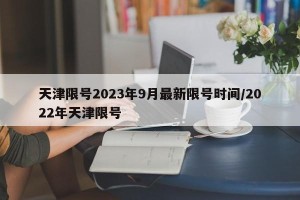 天津限号2023年9月最新限号时间/2022年天津限号