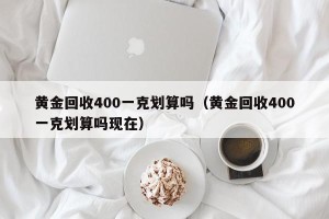 黄金回收400一克划算吗（黄金回收400一克划算吗现在）