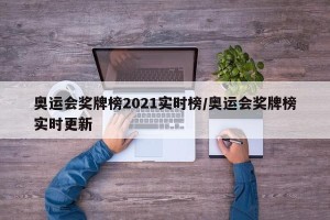 奥运会奖牌榜2021实时榜/奥运会奖牌榜实时更新